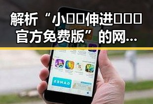 解析“小🐔🐔伸进🈲🔞🔞官方免费版”的网络热议现象