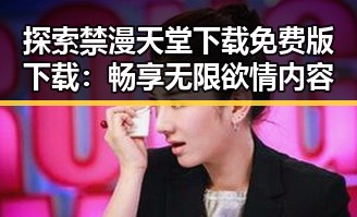 探索禁漫天堂下载免费版下载：畅享无限欲情内容
