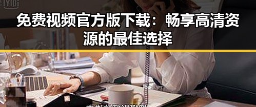 免费视频官方版下载：畅享高清资源的最佳选择