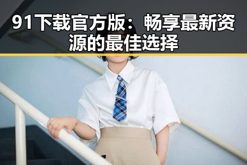 91下载官方版：畅享最新资源的最佳选择