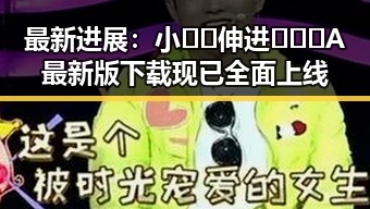 最新进展：小🐔🐔伸进🈲🔞🔞A最新版下载现已全面上线