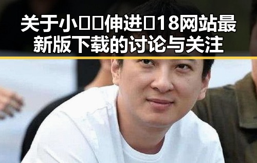 关于小🐔🐔伸进🈲18网站最新版下载的讨论与关注
