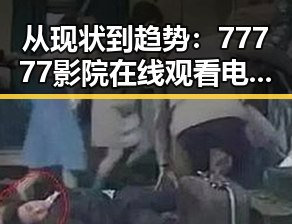 从现状到趋势：77777影院在线观看电视剧大全查询爆引领影视新高潮