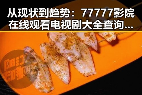 从现状到趋势：77777影院在线观看电视剧大全查询爆引领影视新高潮