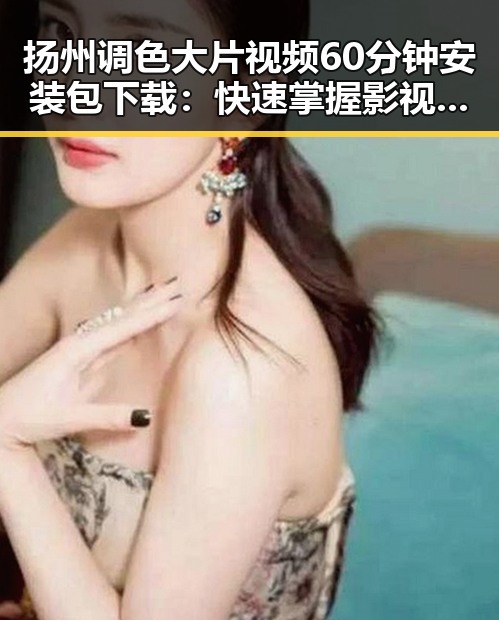 扬州调色大片视频60分钟安装包下载：快速掌握影视调色技巧