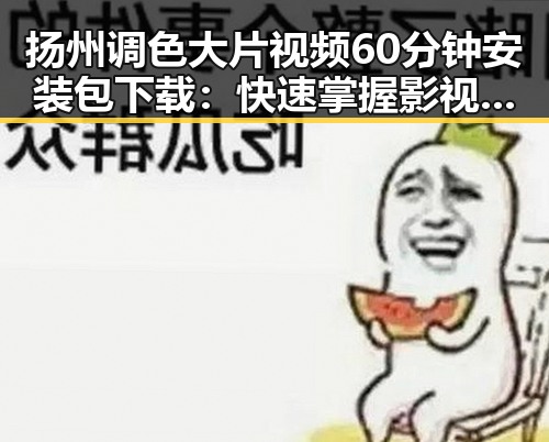 扬州调色大片视频60分钟安装包下载：快速掌握影视调色技巧