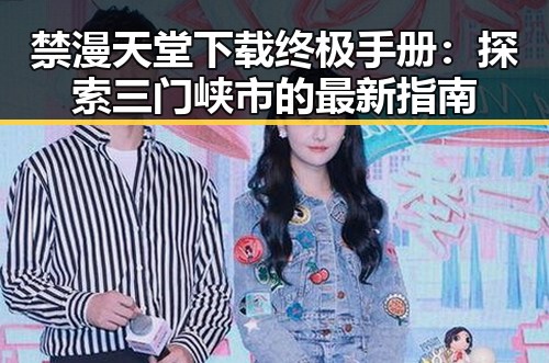 禁漫天堂下载终极手册：探索三门峡市的最新指南