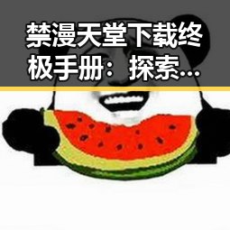 禁漫天堂下载终极手册：探索三门峡市的最新指南