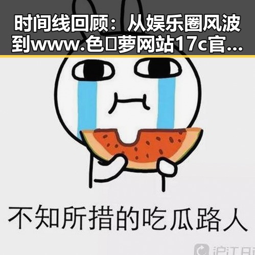 时间线回顾：从娱乐圈风波到www.色😍萝网站17c官方版下载的热议