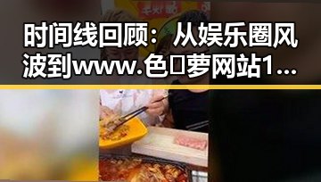 时间线回顾：从娱乐圈风波到www.色😍萝网站17c官方版下载的热议