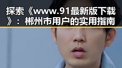 探索《www.91最新版下载》：郴州市用户的实用指南