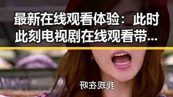 最新在线观看体验：此时此刻电视剧在线观看带来沉浸感