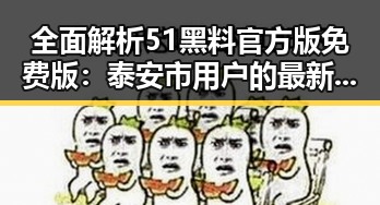 全面解析51黑料官方版免费版：泰安市用户的最新选择