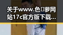关于 www.色😍萝网站17c官方版下载的最新信息分析
