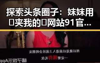 探索头条圈子：妺妺用🐻夹我的🍌网站91官方版下载引领新玩法