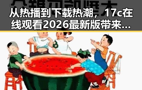 从热播到下载热潮，17c在线观看2026最新版带来全新体验