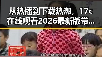 从热播到下载热潮，17c在线观看2026最新版带来全新体验