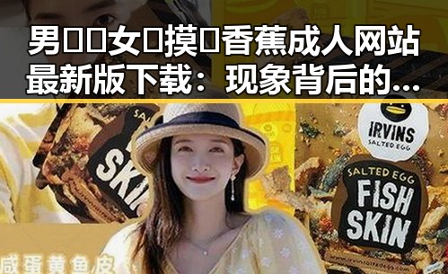 男🍌❌女🍑摸🐻香蕉成人网站最新版下载：现象背后的反差与争议
