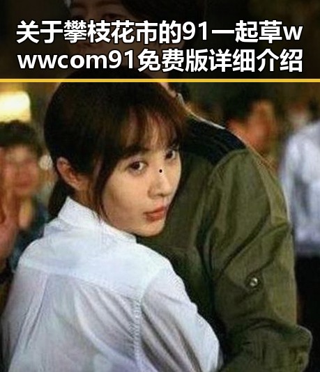 关于攀枝花市的91 一起草wwwcom91免费版详细介绍