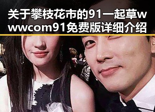 关于攀枝花市的91 一起草wwwcom91免费版详细介绍