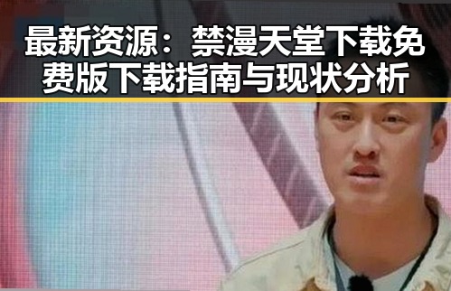 最新资源：禁漫天堂下载免费版下载指南与现状分析