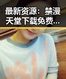 最新资源：禁漫天堂下载免费版下载指南与现状分析