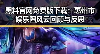 黑料 官网免费版下载：惠州市娱乐圈风云回顾与反思