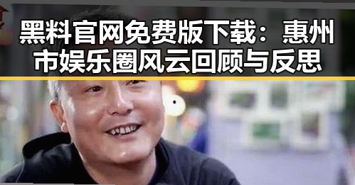 黑料 官网免费版下载：惠州市娱乐圈风云回顾与反思