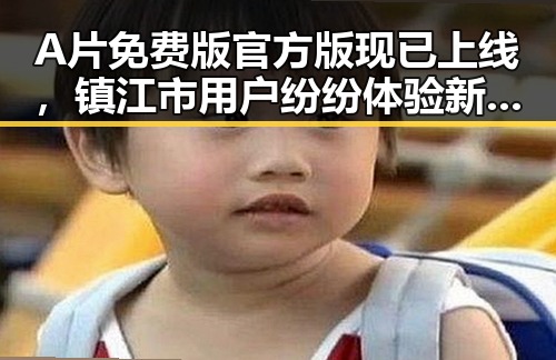 A片免费版官方版现已上线，镇江市用户纷纷体验新资源