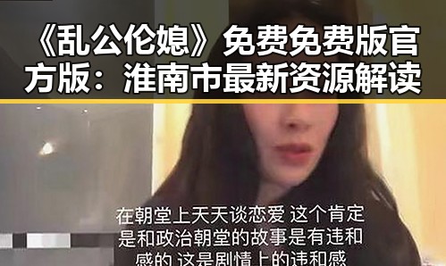 《乱公伦媳》免费免费版官方版：淮南市最新资源解读