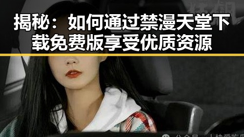 揭秘：如何通过禁漫天堂下载免费版享受优质资源