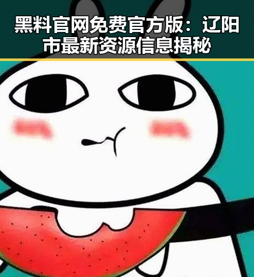 黑料 官网免费官方版：辽阳市最新资源信息揭秘