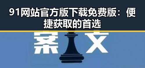 91网站官方版下载免费版：便捷获取的首选