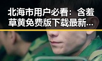 北海市用户必看：含羞草黄免费版下载最新指南