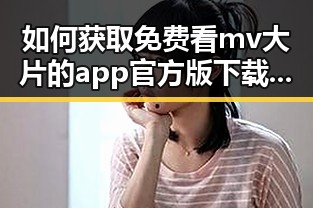如何获取免费看mv大片的app官方版下载资源：湛江市用户指南