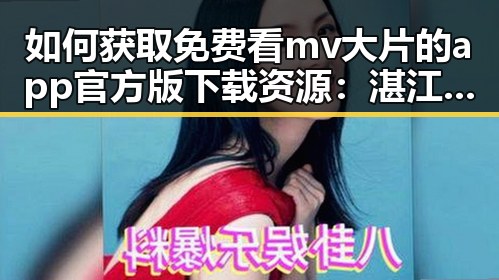如何获取免费看mv大片的app官方版下载资源：湛江市用户指南