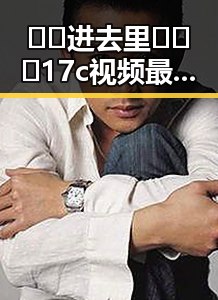 🔞🍌进去里❌❌❌17c视频最新版下载：了解相关内容的最新动态