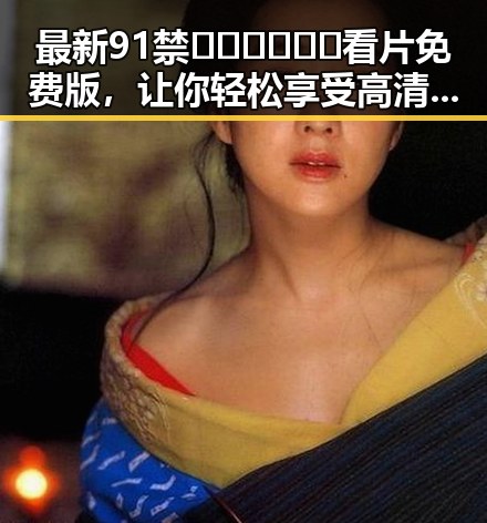 最新91禁🍆🍑🔞❌❌❌看片免费版，让你轻松享受高清资源