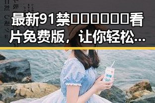 最新91禁🍆🍑🔞❌❌❌看片免费版，让你轻松享受高清资源