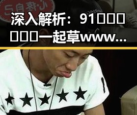 深入解析：91🍆🍑🔞❌❌❌一起草wwwcom91安装包下载的真实情况