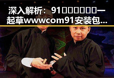 深入解析：91🍆🍑🔞❌❌❌一起草wwwcom91安装包下载的真实情况