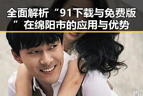全面解析“91下载与免费版”在绵阳市的应用与优势