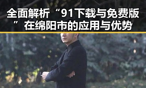 全面解析“91下载与免费版”在绵阳市的应用与优势