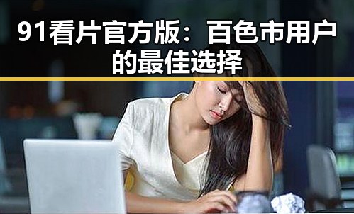 91看片官方版：百色市用户的最佳选择