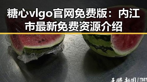 糖心vlgo官网免费版：内江市最新免费资源介绍