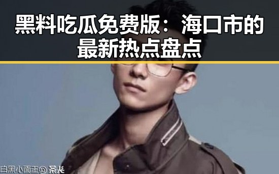 黑料吃瓜免费版：海口市的最新热点盘点
