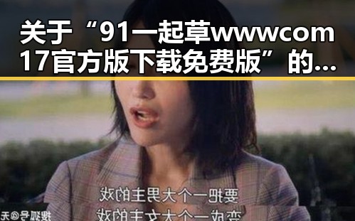 关于“91 一起草wwwcom17官方版下载免费版”的全面介绍