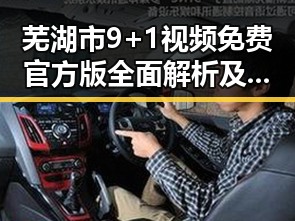 芜湖市9+1视频免费官方版全面解析及使用指南