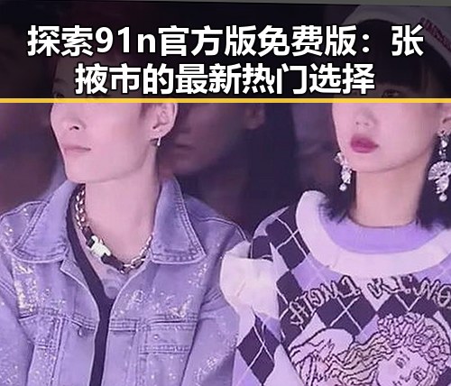 探索91n官方版免费版：张掖市的最新热门选择