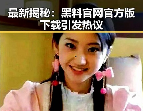 最新揭秘：黑料 官网官方版下载引发热议